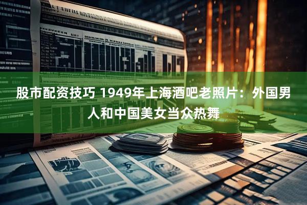 股市配资技巧 1949年上海酒吧老照片：外国男人和中国美女当众热舞