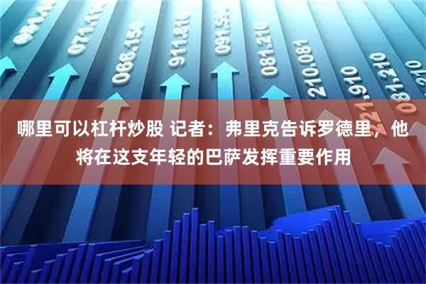 哪里可以杠杆炒股 记者：弗里克告诉罗德里，他将在这支年轻的巴萨发挥重要作用