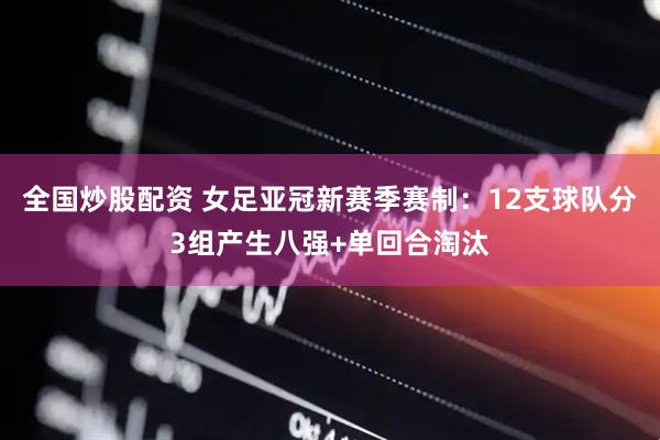 全国炒股配资 女足亚冠新赛季赛制：12支球队分3组产生八强+单回合淘汰