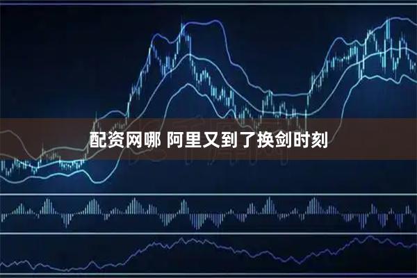 配资网哪 阿里又到了换剑时刻