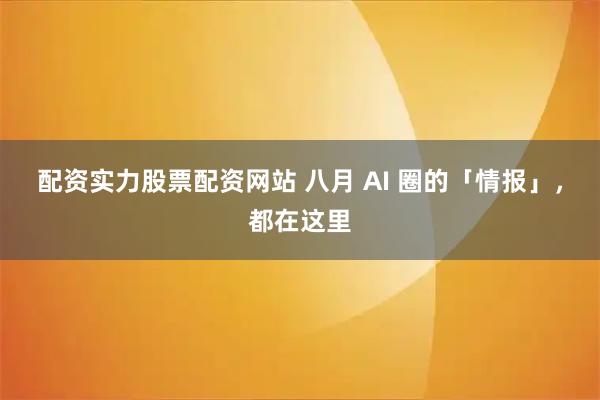 配资实力股票配资网站 八月 AI 圈的「情报」，都在这里