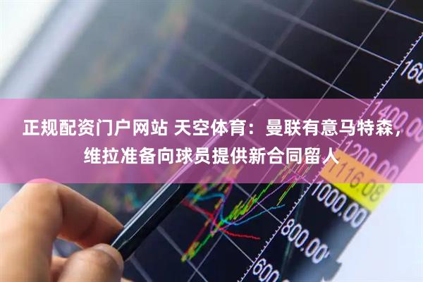正规配资门户网站 天空体育:曼联有意马特森,维拉准备向球员提供新合同留人