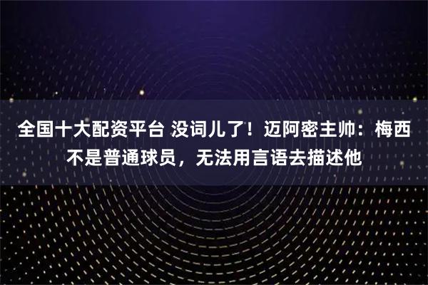 全国十大配资平台 没词儿了!迈阿密主帅:梅西不是普通球员,无法用言语去描述他