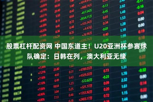 股票杠杆配资网 中国东道主！U20亚洲杯参赛球队确定：日韩在列，澳大利亚无缘