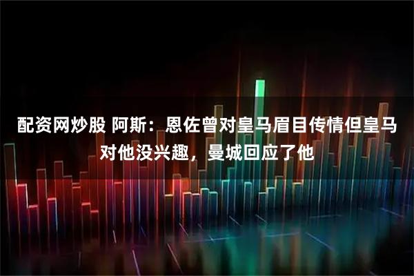 配资网炒股 阿斯：恩佐曾对皇马眉目传情但皇马对他没兴趣，曼城回应了他