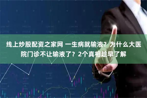 线上炒股配资之家网 一生病就输液？为什么大医院门诊不让输液了？2个真相趁早了解