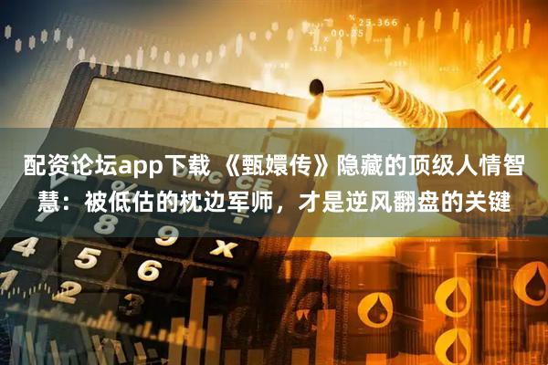 配资论坛app下载 《甄嬛传》隐藏的顶级人情智慧:被低估的枕边军师,才是逆风翻盘的关键